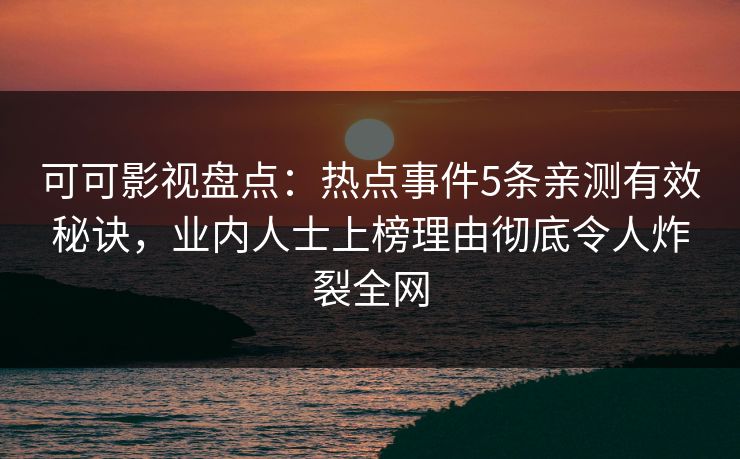 可可影视盘点：热点事件5条亲测有效秘诀，业内人士上榜理由彻底令人炸裂全网
