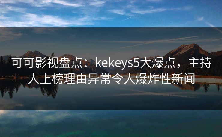可可影视盘点：kekeys5大爆点，主持人上榜理由异常令人爆炸性新闻