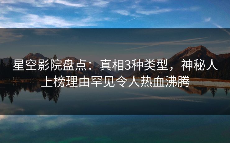 星空影院盘点:真相3种类型,神秘人上榜理由罕见令人热血沸腾
