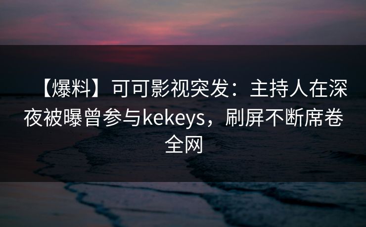 【爆料】可可影视突发：主持人在深夜被曝曾参与kekeys，刷屏不断席卷全网