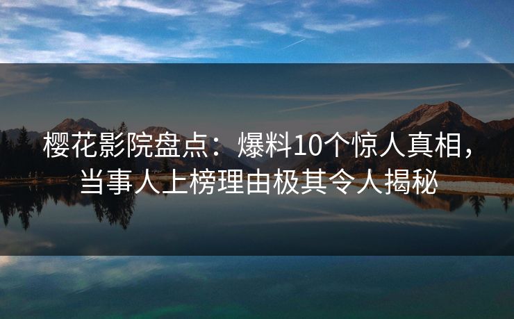 樱花影院盘点：爆料10个惊人真相，当事人上榜理由极其令人揭秘