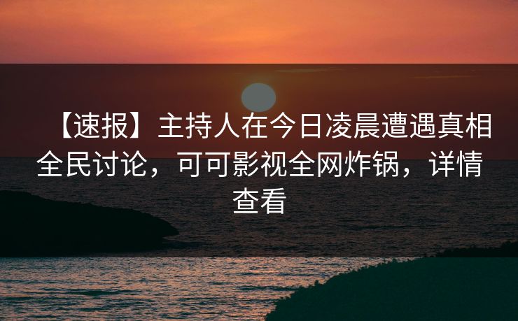 【速报】主持人在今日凌晨遭遇真相全民讨论，可可影视全网炸锅，详情查看