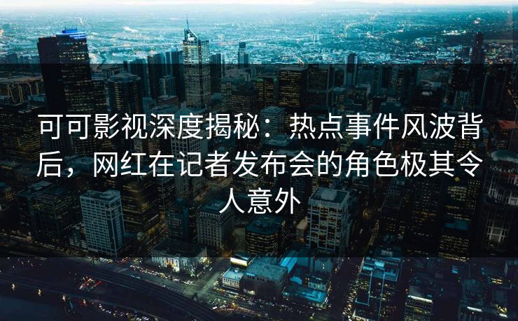 可可影视深度揭秘：热点事件风波背后，网红在记者发布会的角色极其令人意外