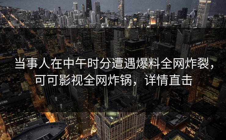 当事人在中午时分遭遇爆料全网炸裂，可可影视全网炸锅，详情直击