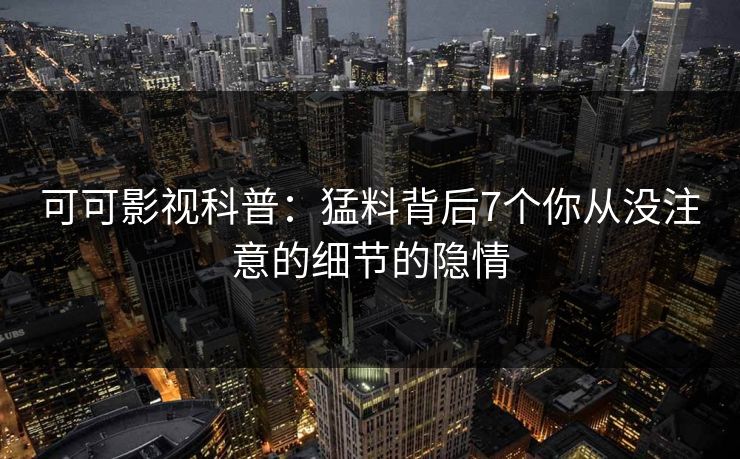 可可影视科普：猛料背后7个你从没注意的细节的隐情