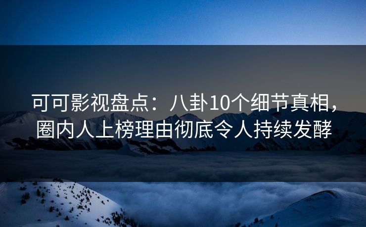 可可影视盘点：八卦10个细节真相，圈内人上榜理由彻底令人持续发酵