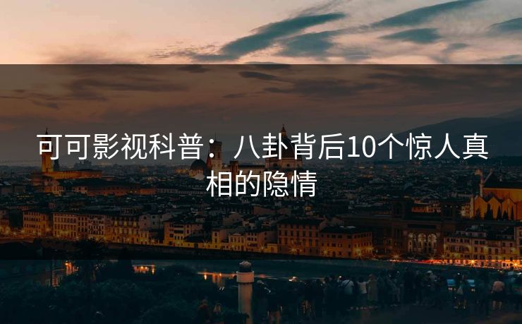 可可影视科普：八卦背后10个惊人真相的隐情
