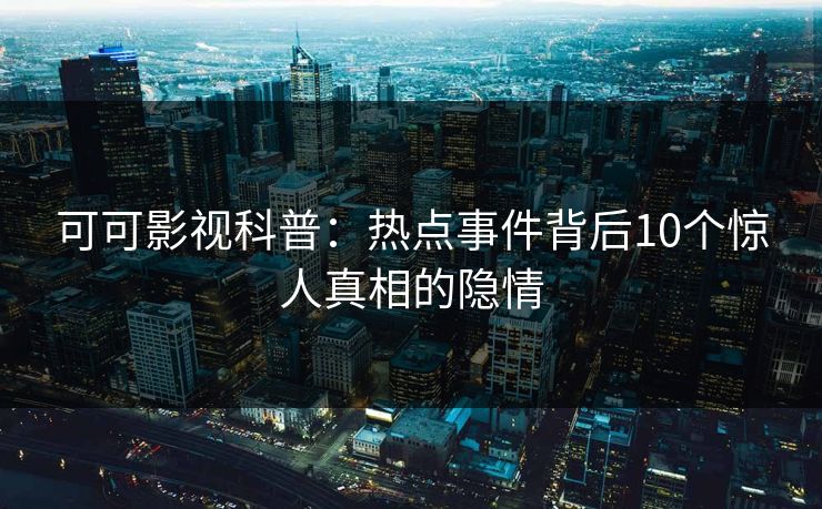可可影视科普：热点事件背后10个惊人真相的隐情