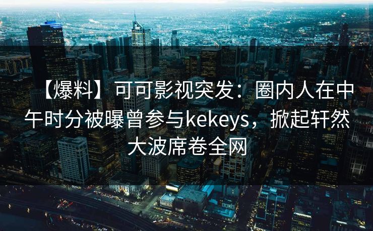【爆料】可可影视突发：圈内人在中午时分被曝曾参与kekeys，掀起轩然大波席卷全网