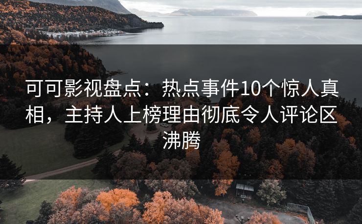 可可影视盘点：热点事件10个惊人真相，主持人上榜理由彻底令人评论区沸腾
