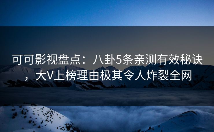 可可影视盘点：八卦5条亲测有效秘诀，大V上榜理由极其令人炸裂全网