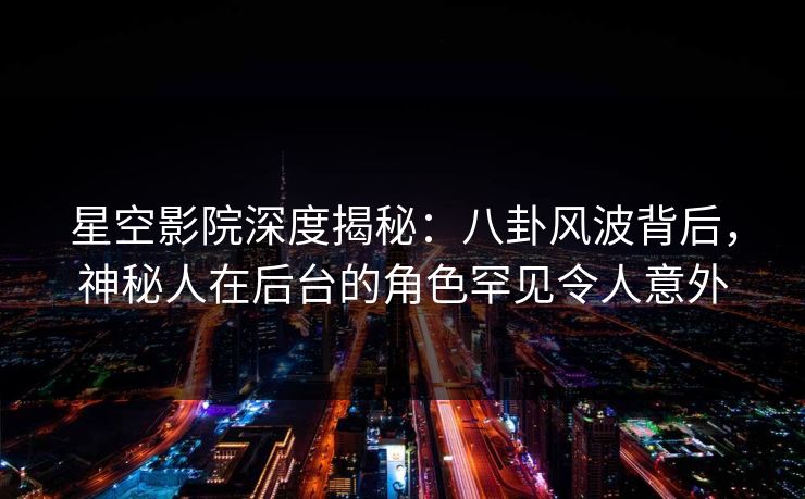 星空影院深度揭秘：八卦风波背后，神秘人在后台的角色罕见令人意外