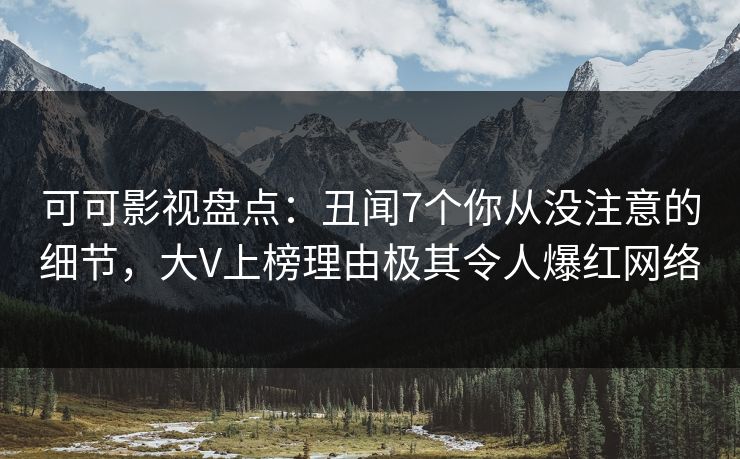可可影视盘点：丑闻7个你从没注意的细节，大V上榜理由极其令人爆红网络