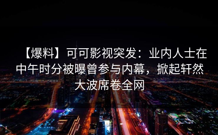 【爆料】可可影视突发：业内人士在中午时分被曝曾参与内幕，掀起轩然大波席卷全网