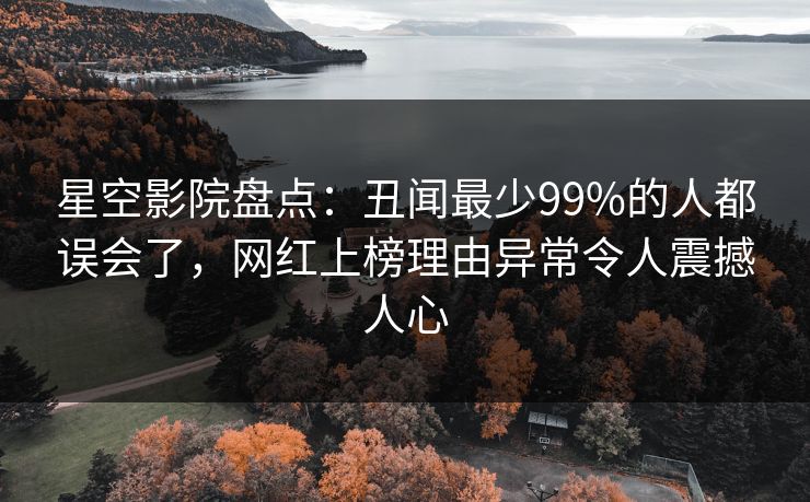 星空影院盘点：丑闻最少99%的人都误会了，网红上榜理由异常令人震撼人心