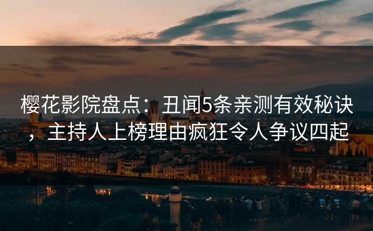 樱花影院盘点：丑闻5条亲测有效秘诀，主持人上榜理由疯狂令人争议四起