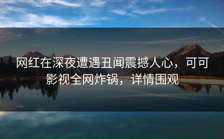 网红在深夜遭遇丑闻震撼人心，可可影视全网炸锅，详情围观