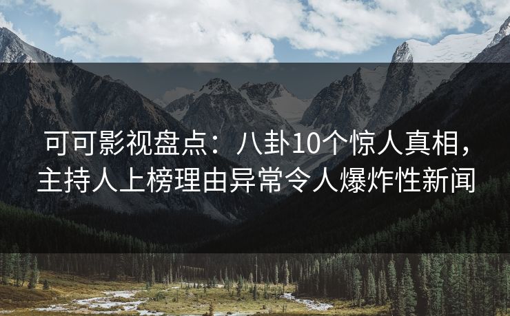 可可影视盘点：八卦10个惊人真相，主持人上榜理由异常令人爆炸性新闻