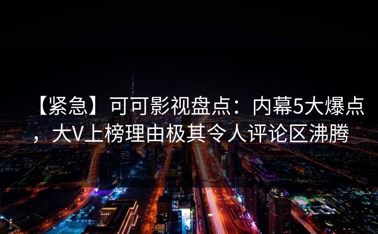 【紧急】可可影视盘点：内幕5大爆点，大V上榜理由极其令人评论区沸腾