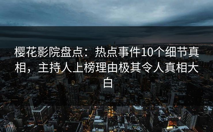 樱花影院盘点：热点事件10个细节真相，主持人上榜理由极其令人真相大白