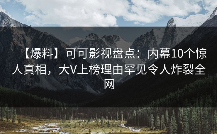 【爆料】可可影视盘点：内幕10个惊人真相，大V上榜理由罕见令人炸裂全网