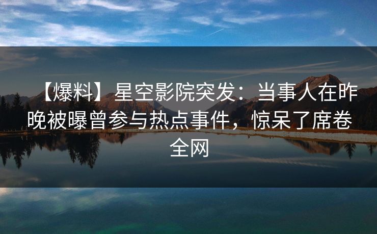 【爆料】星空影院突发：当事人在昨晚被曝曾参与热点事件，惊呆了席卷全网