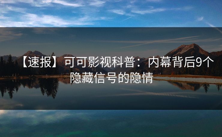 【速报】可可影视科普：内幕背后9个隐藏信号的隐情