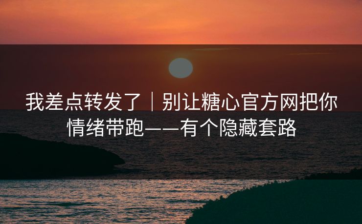 我差点转发了|别让糖心官方网把你情绪带跑——有个隐藏套路