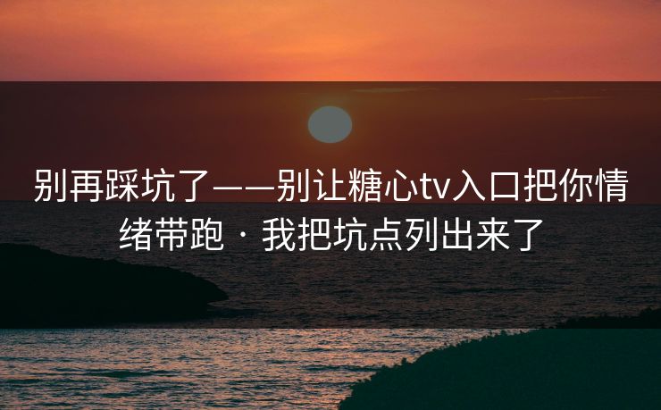 别再踩坑了——别让糖心tv入口把你情绪带跑 · 我把坑点列出来了