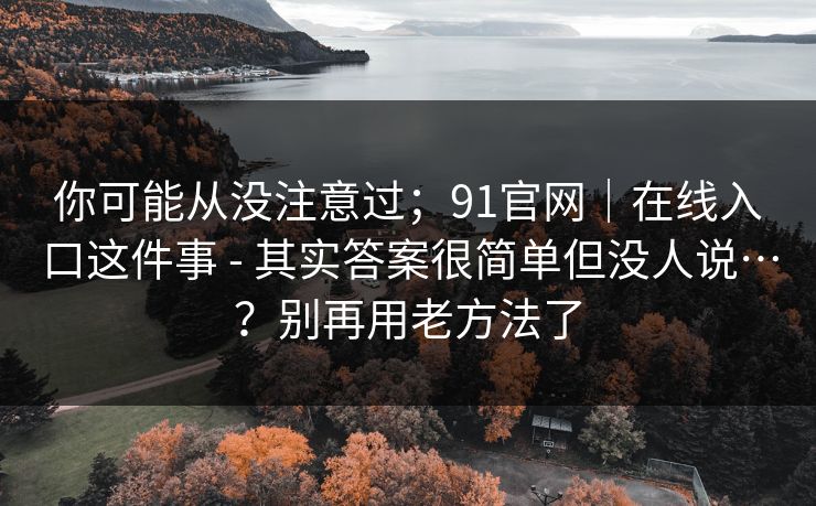 你可能从没注意过；91官网｜在线入口这件事 - 其实答案很简单但没人说…？别再用老方法了