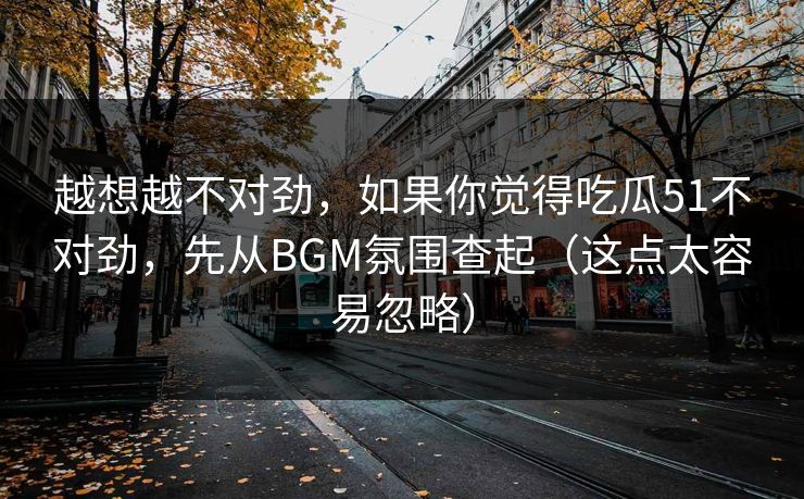 越想越不对劲，如果你觉得吃瓜51不对劲，先从BGM氛围查起（这点太容易忽略）