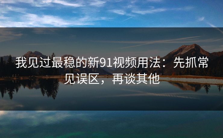 我见过最稳的新91视频用法：先抓常见误区，再谈其他