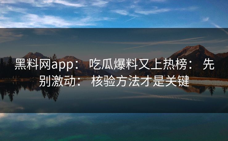 黑料网app： 吃瓜爆料又上热榜： 先别激动： 核验方法才是关键