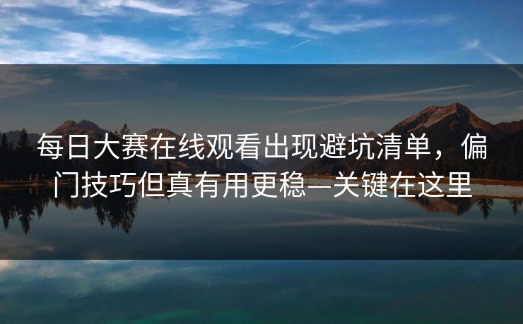 每日大赛在线观看出现避坑清单，偏门技巧但真有用更稳—关键在这里