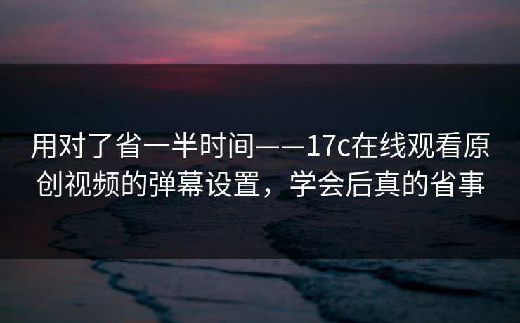 用对了省一半时间——17c在线观看原创视频的弹幕设置，学会后真的省事