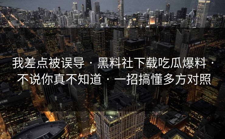 我差点被误导 · 黑料社下载吃瓜爆料 · 不说你真不知道 · 一招搞懂多方对照