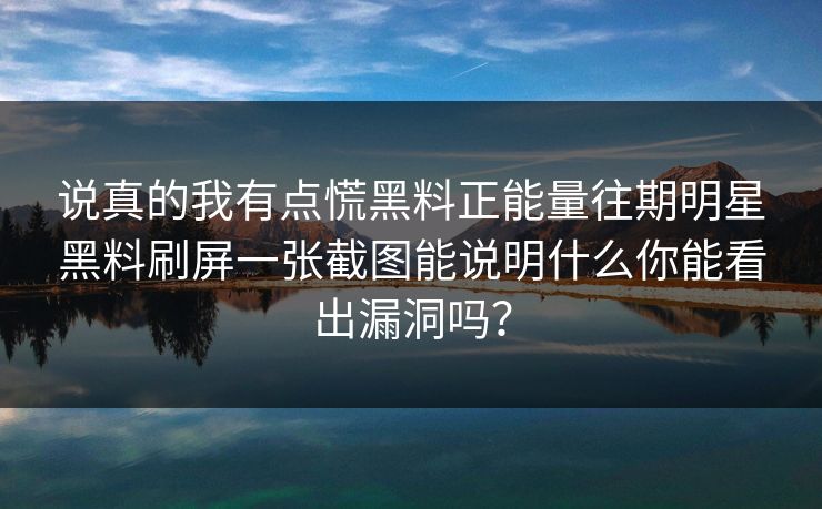 说真的我有点慌黑料正能量往期明星黑料刷屏一张截图能说明什么你能看出漏洞吗？
