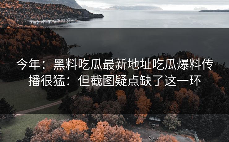 今年：黑料吃瓜最新地址吃瓜爆料传播很猛：但截图疑点缺了这一环