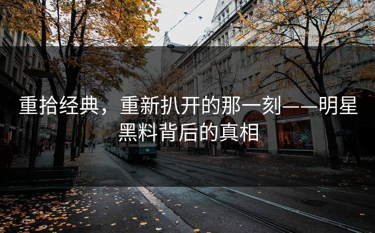 重拾经典，重新扒开的那一刻——明星黑料背后的真相