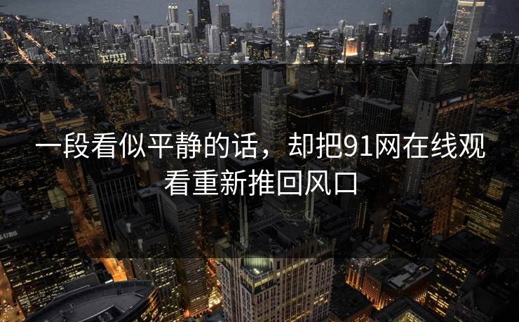 一段看似平静的话，却把91网在线观看重新推回风口