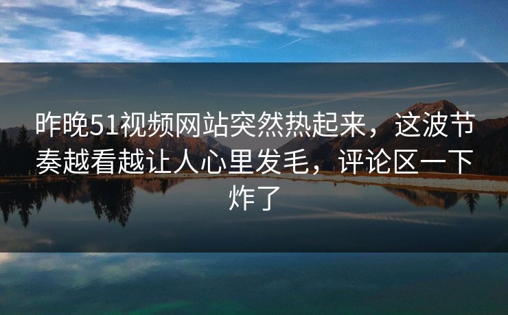 昨晚51视频网站突然热起来，这波节奏越看越让人心里发毛，评论区一下炸了