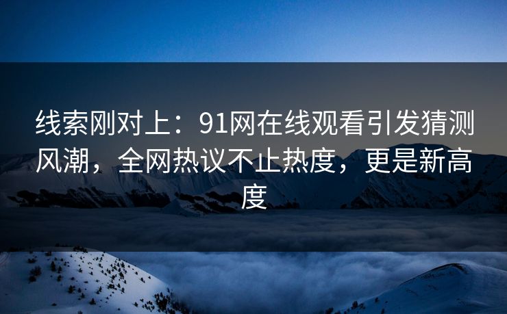 线索刚对上：91网在线观看引发猜测风潮，全网热议不止热度，更是新高度