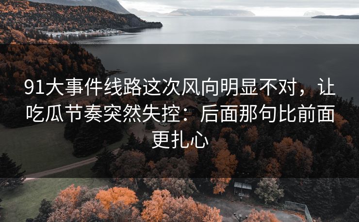 91大事件线路这次风向明显不对，让吃瓜节奏突然失控：后面那句比前面更扎心